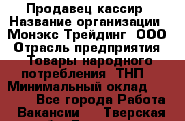 Продавец-кассир › Название организации ­ Монэкс Трейдинг, ООО › Отрасль предприятия ­ Товары народного потребления (ТНП) › Минимальный оклад ­ 20 000 - Все города Работа » Вакансии   . Тверская обл.,Бологое г.